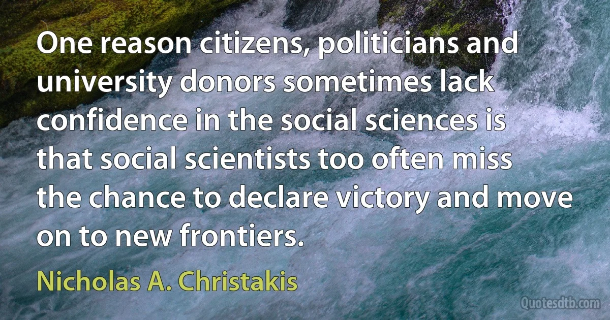 One reason citizens, politicians and university donors sometimes lack confidence in the social sciences is that social scientists too often miss the chance to declare victory and move on to new frontiers. (Nicholas A. Christakis)