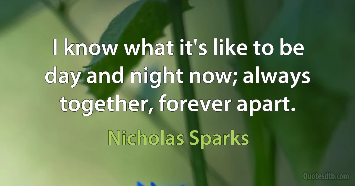 I know what it's like to be day and night now; always together, forever apart. (Nicholas Sparks)