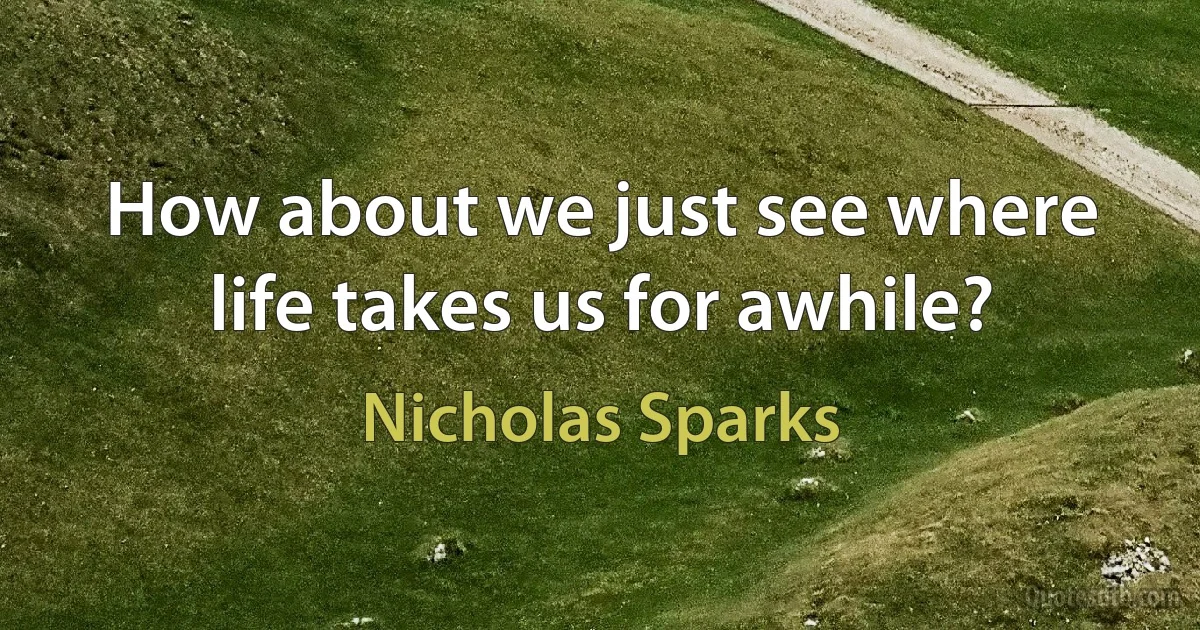 How about we just see where life takes us for awhile? (Nicholas Sparks)