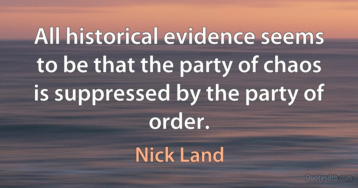 All historical evidence seems to be that the party of chaos is suppressed by the party of order. (Nick Land)