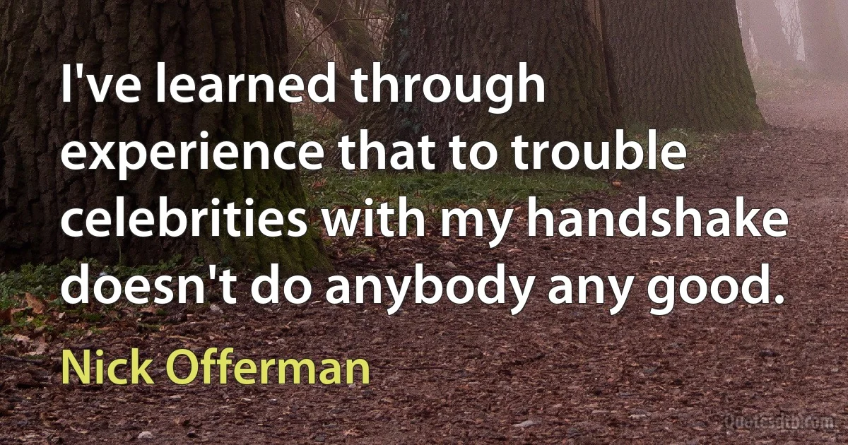 I've learned through experience that to trouble celebrities with my handshake doesn't do anybody any good. (Nick Offerman)