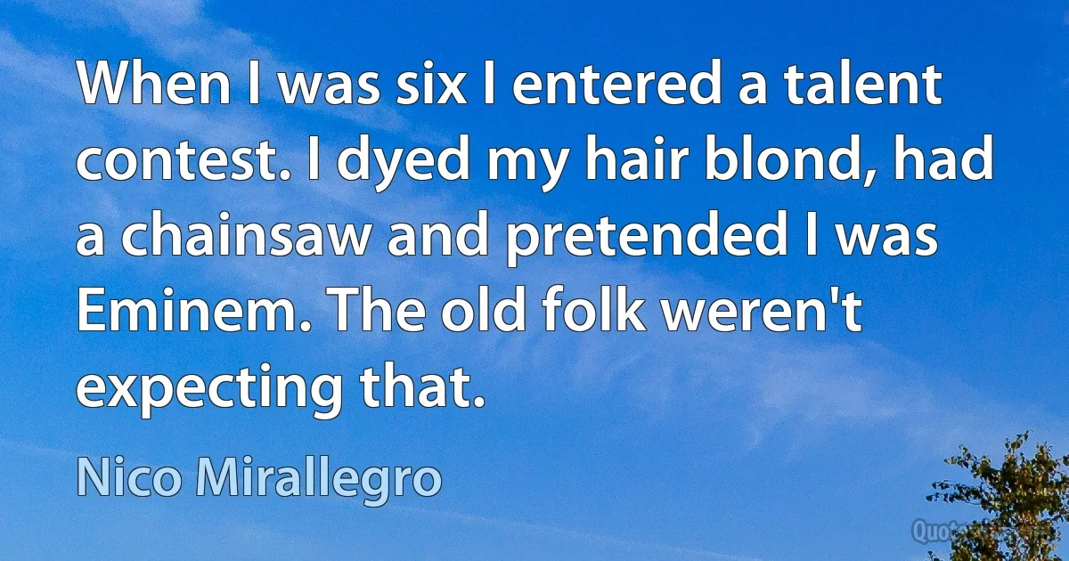 When I was six I entered a talent contest. I dyed my hair blond, had a chainsaw and pretended I was Eminem. The old folk weren't expecting that. (Nico Mirallegro)