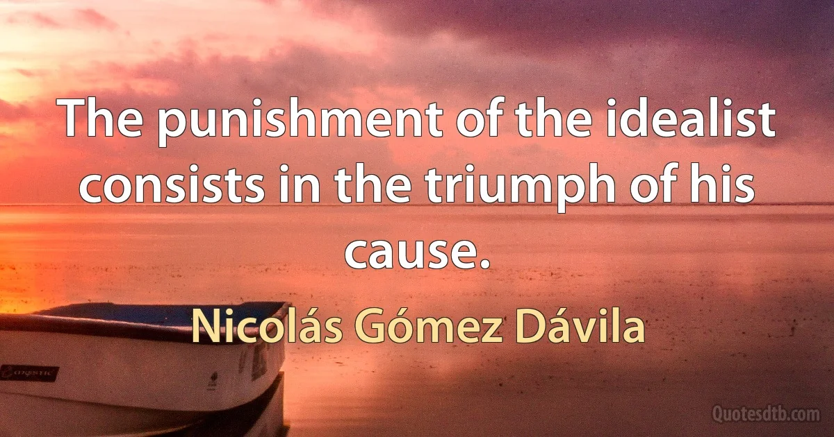 The punishment of the idealist consists in the triumph of his cause. (Nicolás Gómez Dávila)