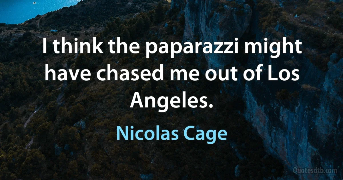 I think the paparazzi might have chased me out of Los Angeles. (Nicolas Cage)