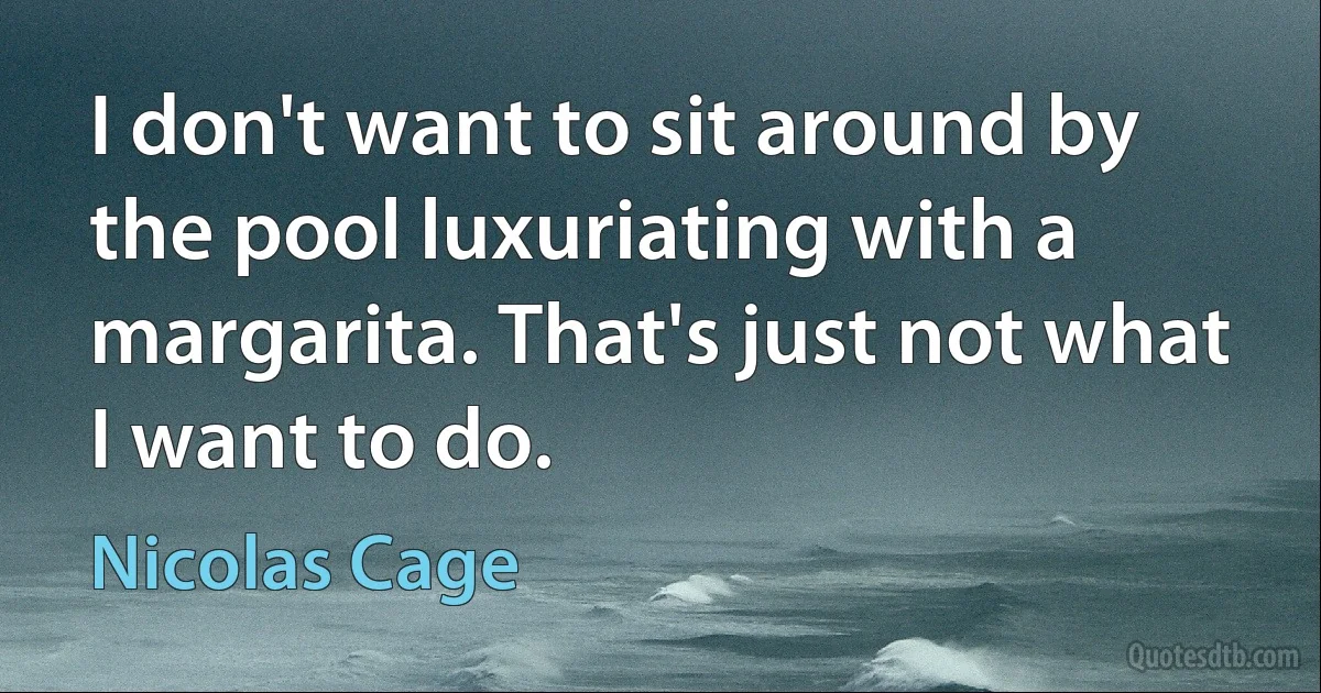 I don't want to sit around by the pool luxuriating with a margarita. That's just not what I want to do. (Nicolas Cage)