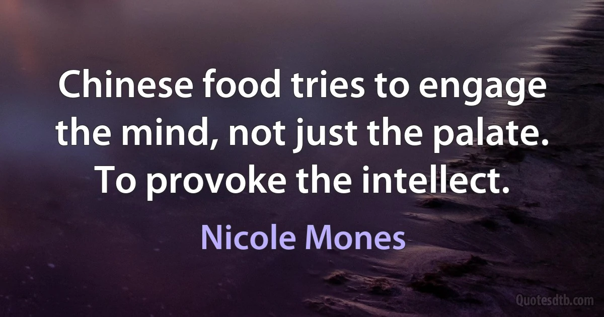 Chinese food tries to engage the mind, not just the palate. To provoke the intellect. (Nicole Mones)