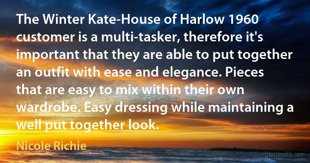 The Winter Kate-House of Harlow 1960 customer is a multi-tasker, therefore it's important that they are able to put together an outfit with ease and elegance. Pieces that are easy to mix within their own wardrobe. Easy dressing while maintaining a well put together look. (Nicole Richie)