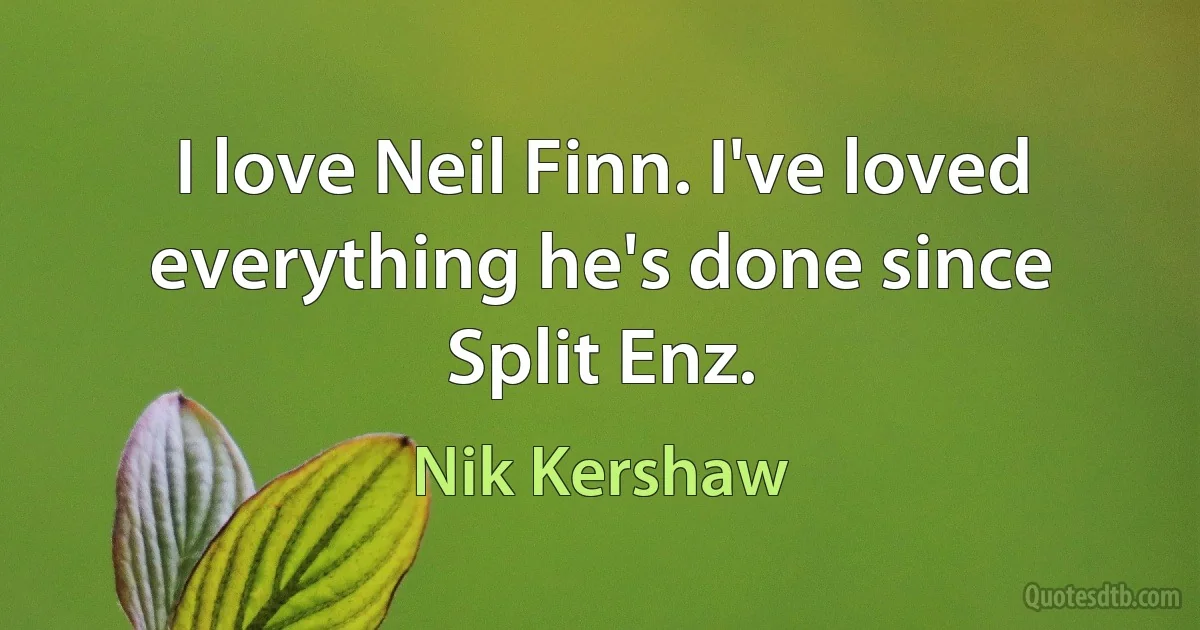 I love Neil Finn. I've loved everything he's done since Split Enz. (Nik Kershaw)