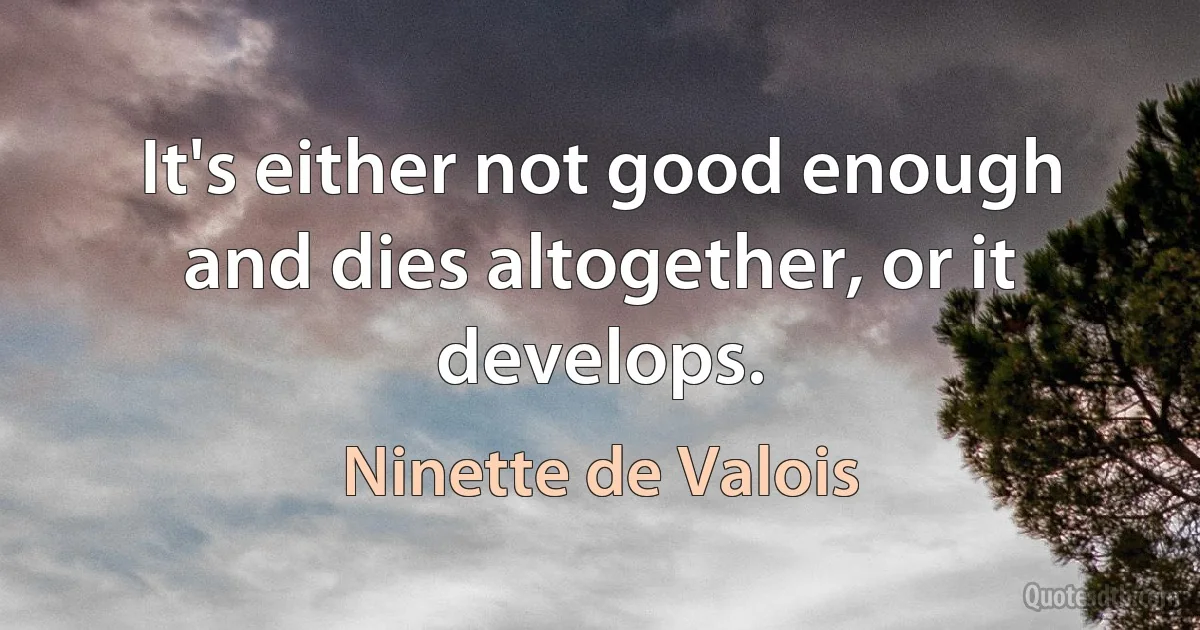 It's either not good enough and dies altogether, or it develops. (Ninette de Valois)