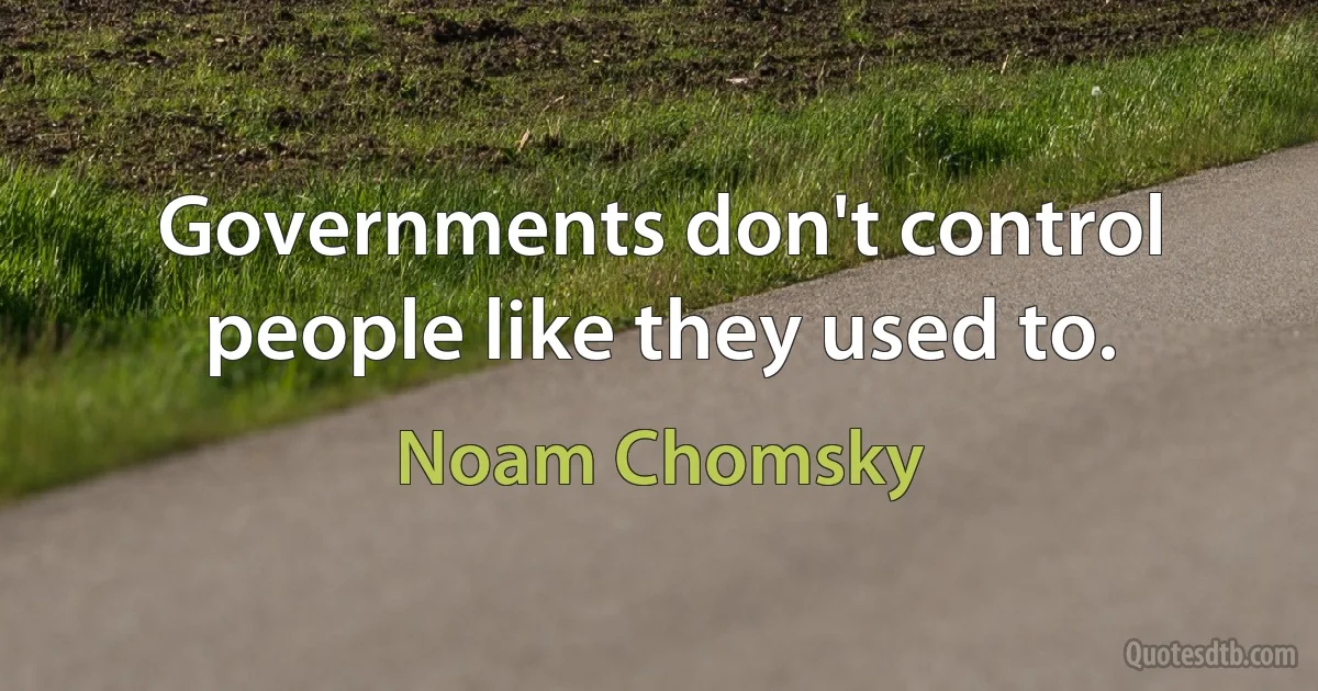 Governments don't control people like they used to. (Noam Chomsky)