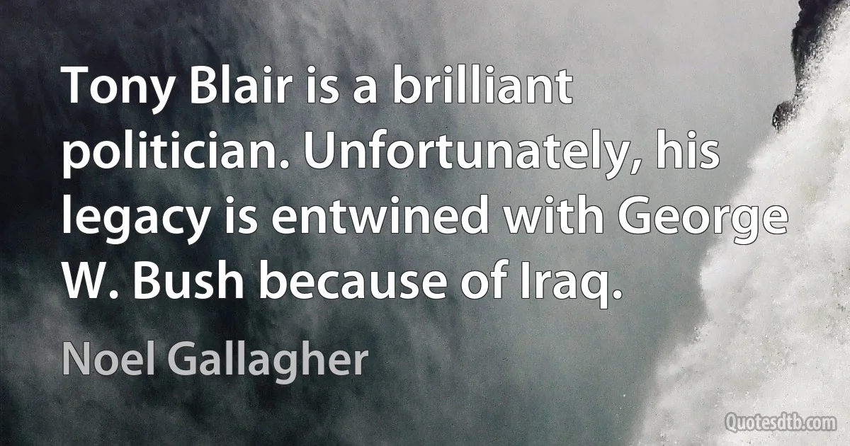 Tony Blair is a brilliant politician. Unfortunately, his legacy is entwined with George W. Bush because of Iraq. (Noel Gallagher)