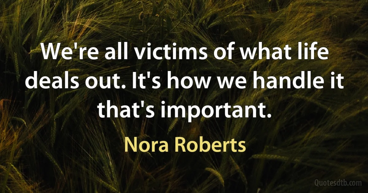 We're all victims of what life deals out. It's how we handle it that's important. (Nora Roberts)