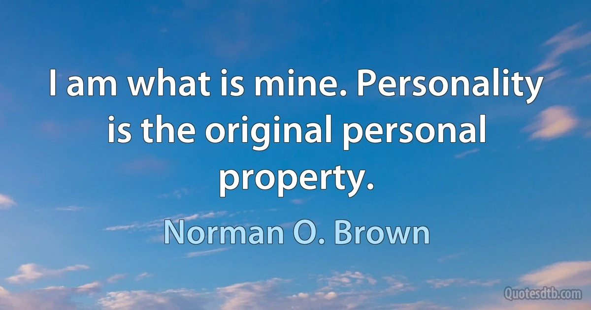 I am what is mine. Personality is the original personal property. (Norman O. Brown)