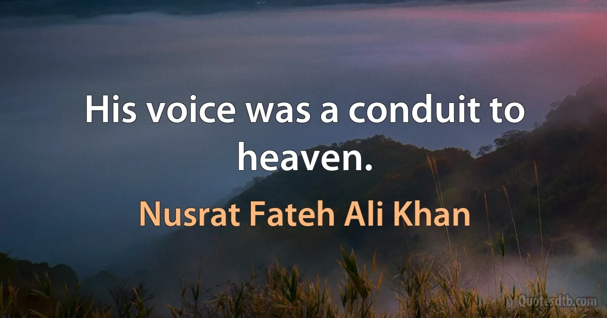 His voice was a conduit to heaven. (Nusrat Fateh Ali Khan)