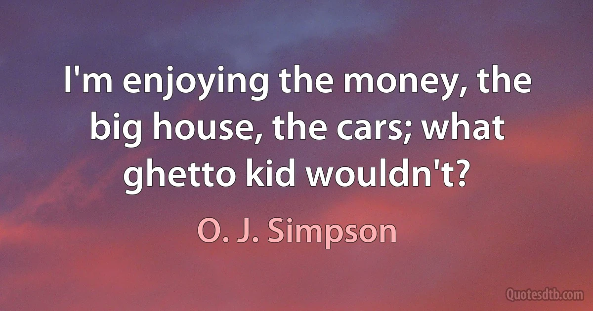 I'm enjoying the money, the big house, the cars; what ghetto kid wouldn't? (O. J. Simpson)