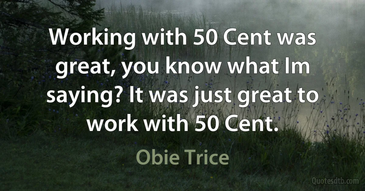 Working with 50 Cent was great, you know what Im saying? It was just great to work with 50 Cent. (Obie Trice)