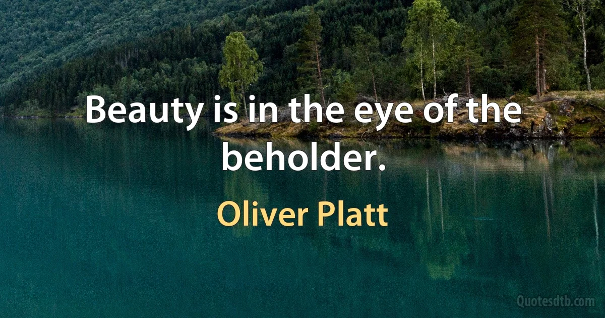 Beauty is in the eye of the beholder. (Oliver Platt)