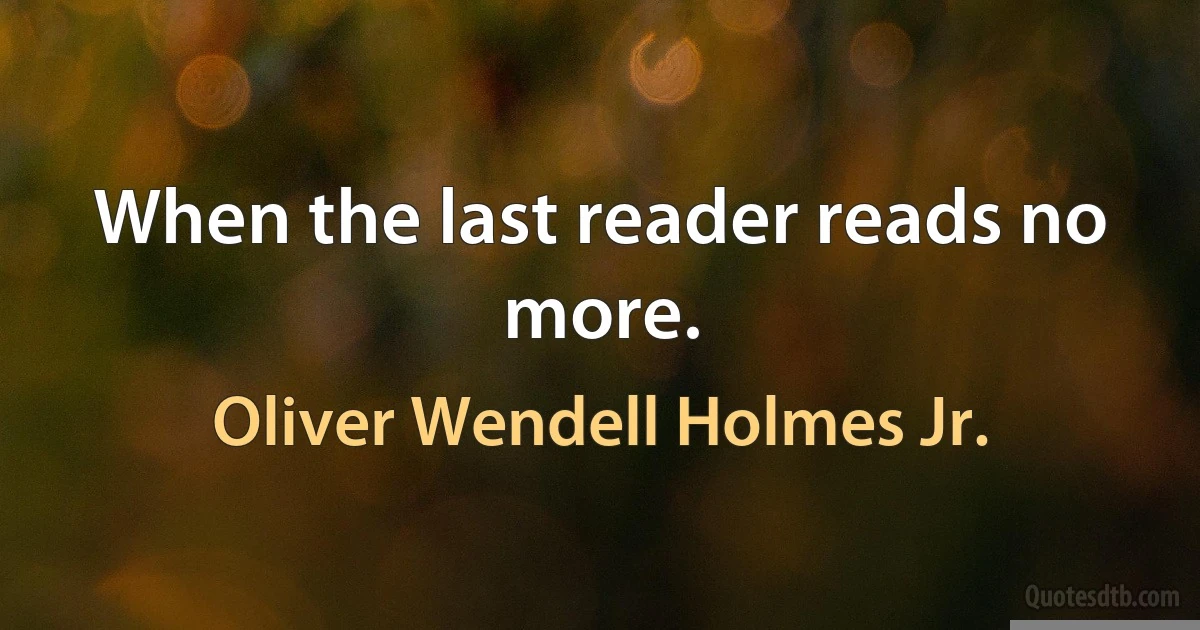 When the last reader reads no more. (Oliver Wendell Holmes Jr.)