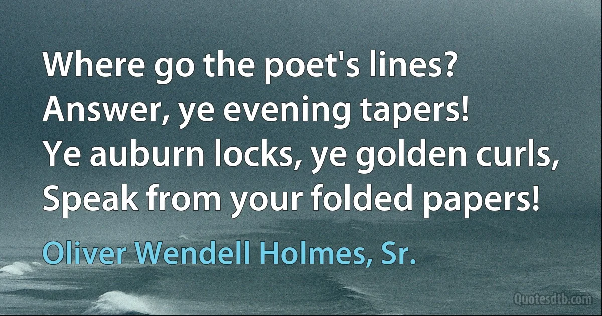 Where go the poet's lines?
Answer, ye evening tapers!
Ye auburn locks, ye golden curls,
Speak from your folded papers! (Oliver Wendell Holmes, Sr.)