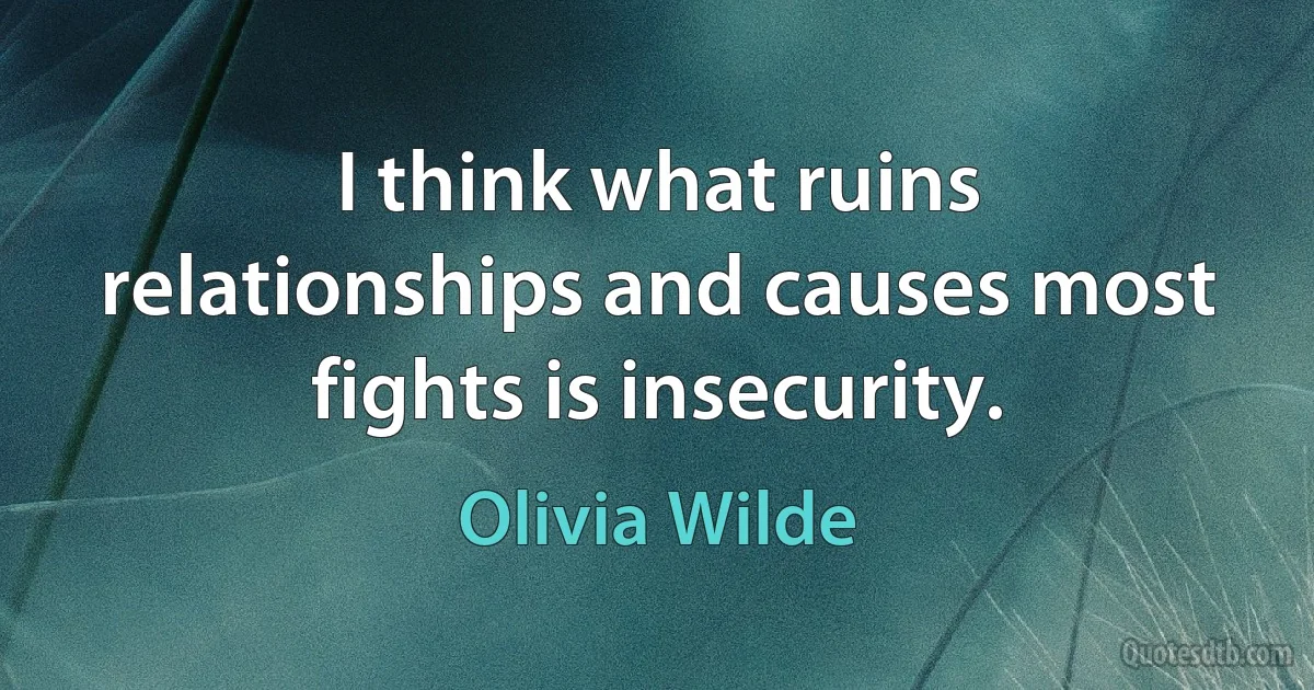 I think what ruins relationships and causes most fights is insecurity. (Olivia Wilde)