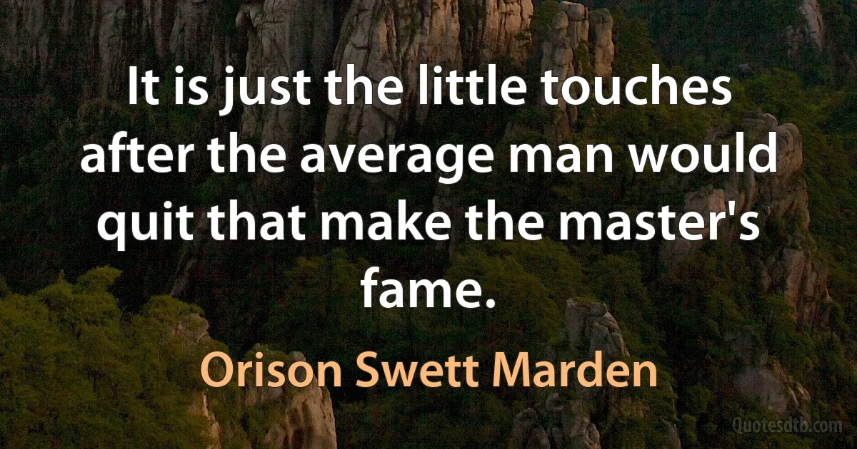 It is just the little touches after the average man would quit that make the master's fame. (Orison Swett Marden)