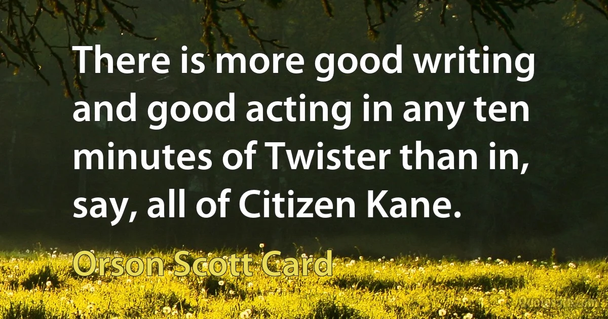 There is more good writing and good acting in any ten minutes of Twister than in, say, all of Citizen Kane. (Orson Scott Card)