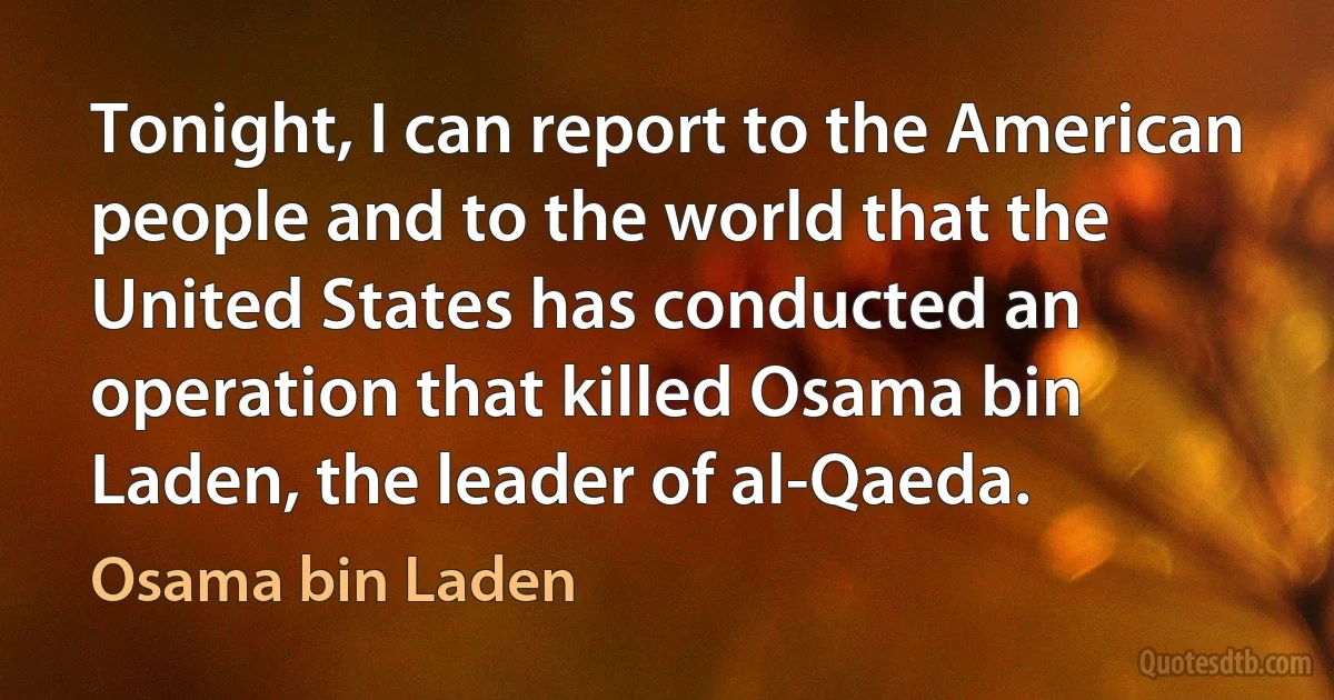 Tonight, I can report to the American people and to the world that the United States has conducted an operation that killed Osama bin Laden, the leader of al-Qaeda. (Osama bin Laden)