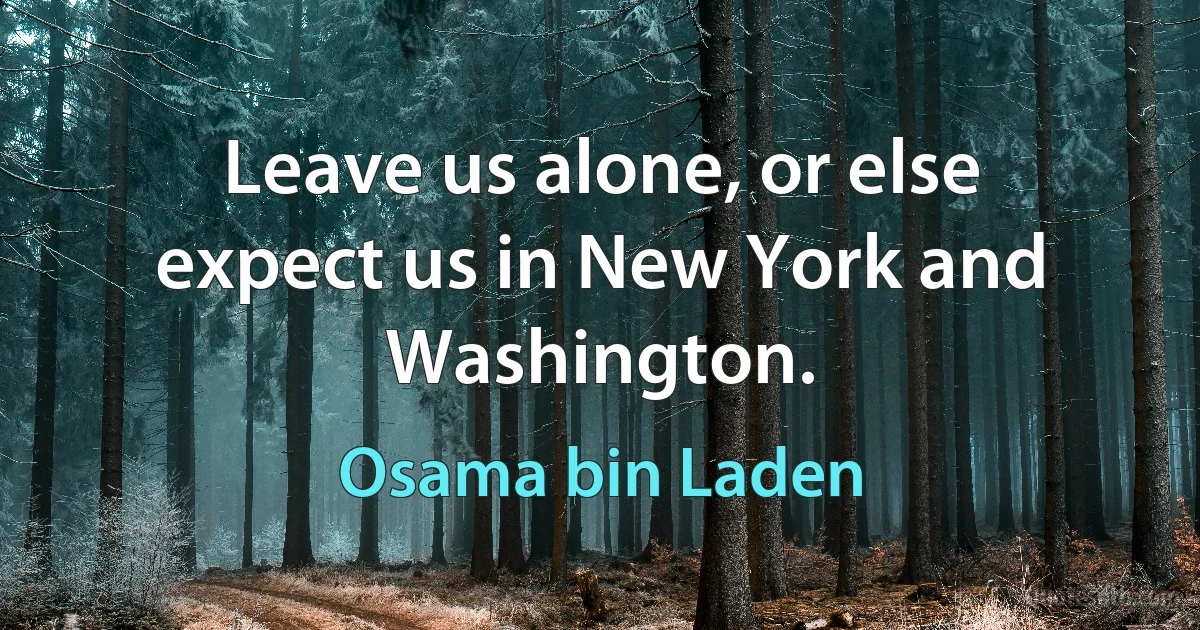 Leave us alone, or else expect us in New York and Washington. (Osama bin Laden)