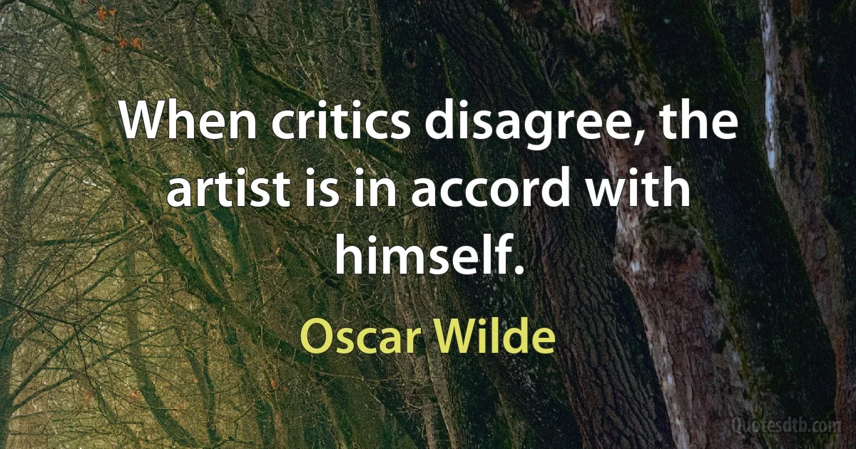 When critics disagree, the artist is in accord with himself. (Oscar Wilde)