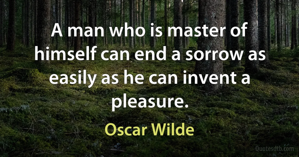 A man who is master of himself can end a sorrow as easily as he can invent a pleasure. (Oscar Wilde)