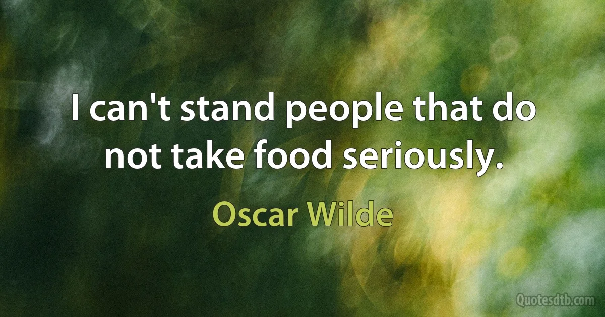 I can't stand people that do not take food seriously. (Oscar Wilde)