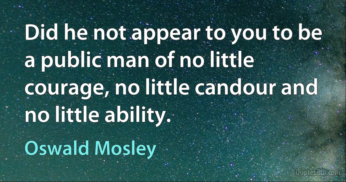 Did he not appear to you to be a public man of no little courage, no little candour and no little ability. (Oswald Mosley)