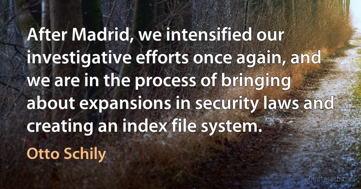 After Madrid, we intensified our investigative efforts once again, and we are in the process of bringing about expansions in security laws and creating an index file system. (Otto Schily)