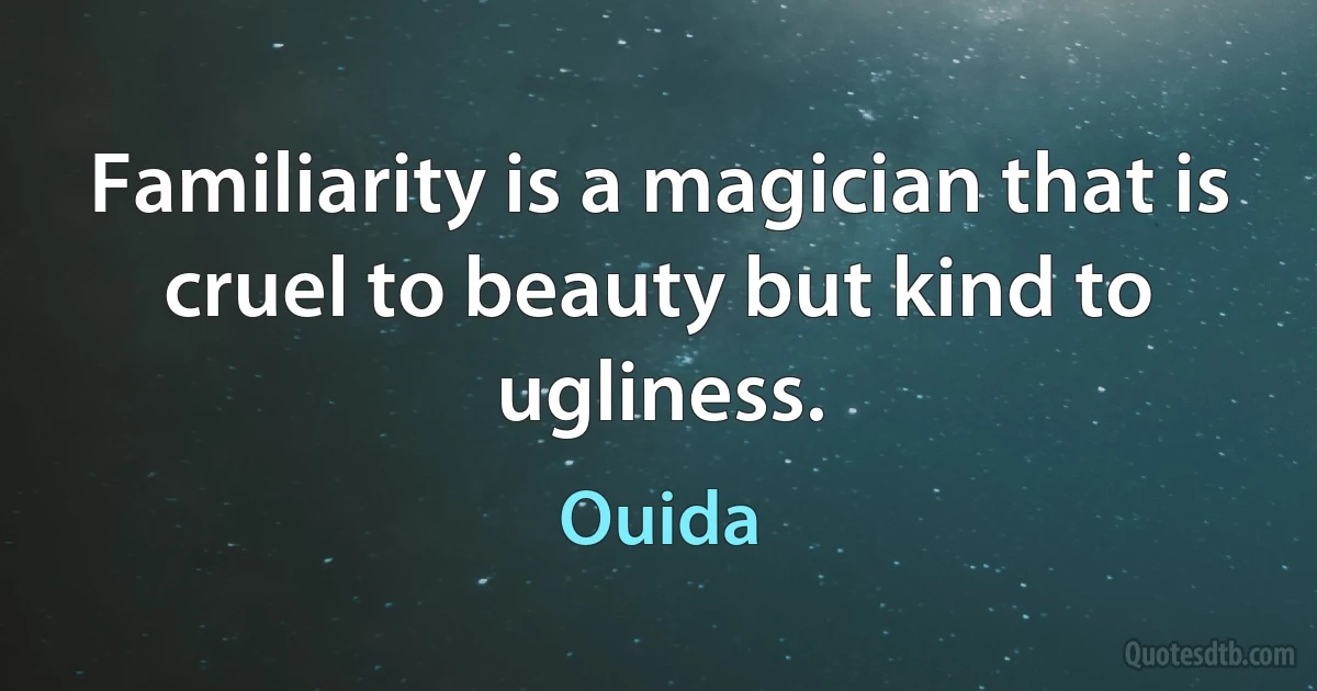 Familiarity is a magician that is cruel to beauty but kind to ugliness. (Ouida)