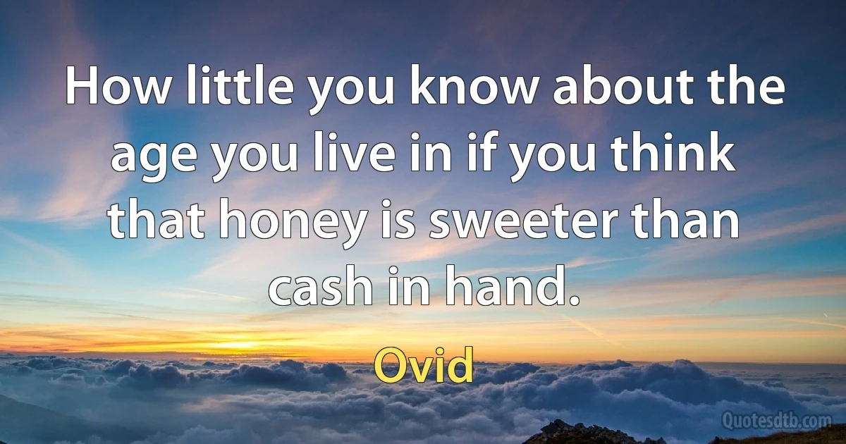 How little you know about the age you live in if you think that honey is sweeter than cash in hand. (Ovid)