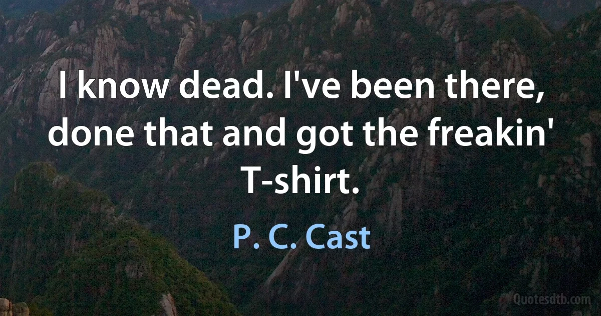 I know dead. I've been there, done that and got the freakin' T-shirt. (P. C. Cast)