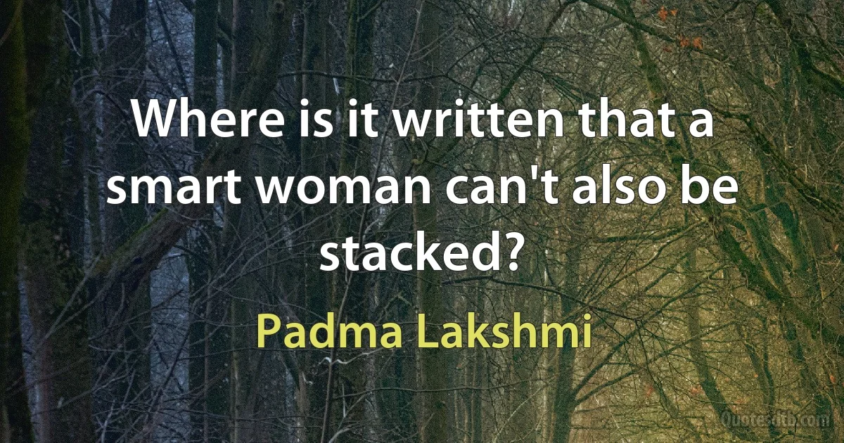 Where is it written that a smart woman can't also be stacked? (Padma Lakshmi)