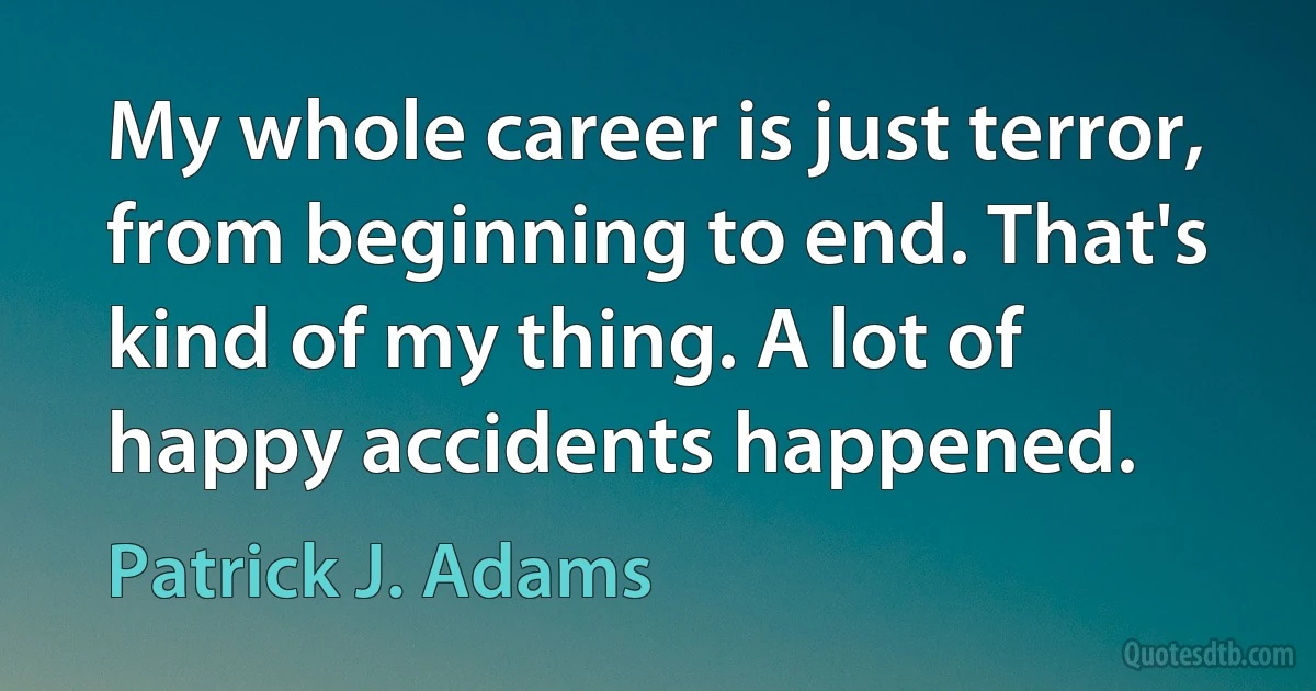 My whole career is just terror, from beginning to end. That's kind of my thing. A lot of happy accidents happened. (Patrick J. Adams)