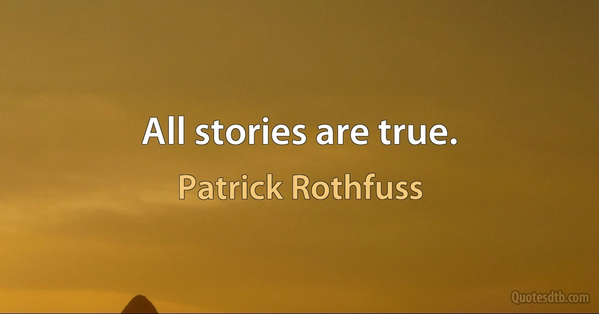 All stories are true. (Patrick Rothfuss)