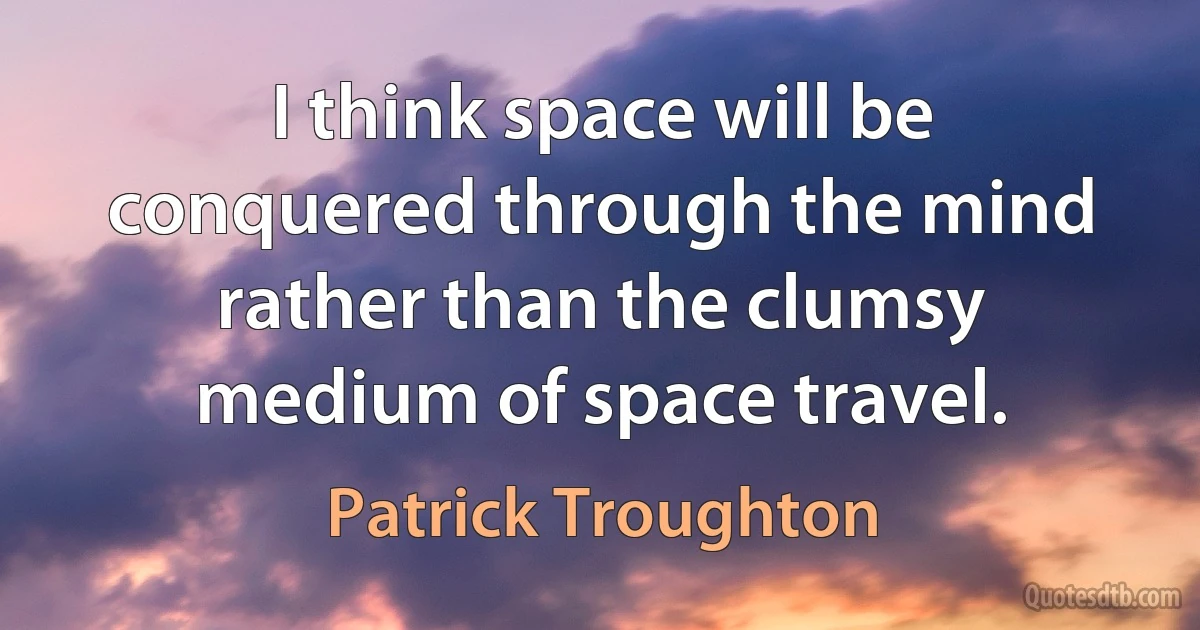 I think space will be conquered through the mind rather than the clumsy medium of space travel. (Patrick Troughton)