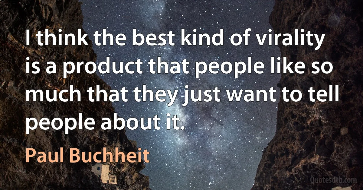 I think the best kind of virality is a product that people like so much that they just want to tell people about it. (Paul Buchheit)