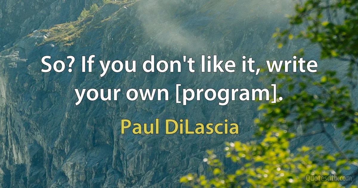 So? If you don't like it, write your own [program]. (Paul DiLascia)