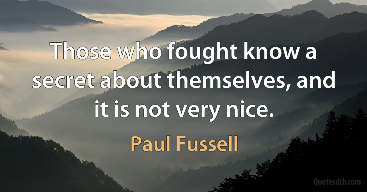 Those who fought know a secret about themselves, and it is not very nice. (Paul Fussell)