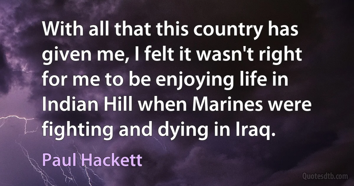 With all that this country has given me, I felt it wasn't right for me to be enjoying life in Indian Hill when Marines were fighting and dying in Iraq. (Paul Hackett)