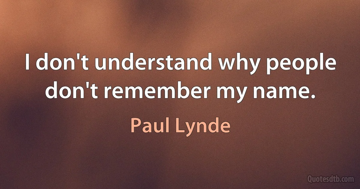 I don't understand why people don't remember my name. (Paul Lynde)