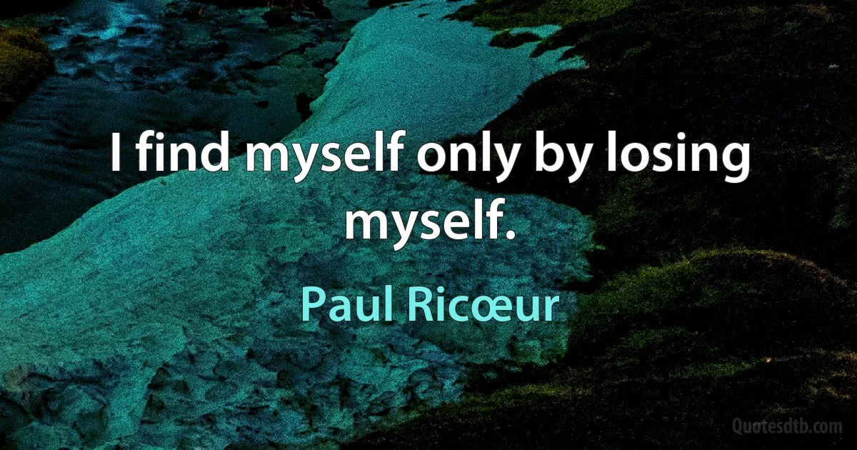 I find myself only by losing myself. (Paul Ricœur)