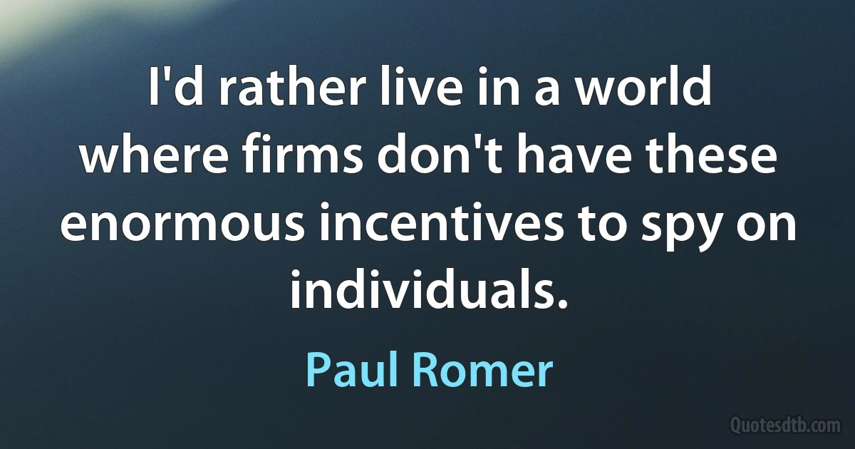 I'd rather live in a world where firms don't have these enormous incentives to spy on individuals. (Paul Romer)