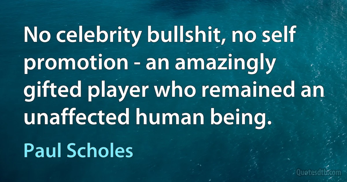 No celebrity bullshit, no self promotion - an amazingly gifted player who remained an unaffected human being. (Paul Scholes)