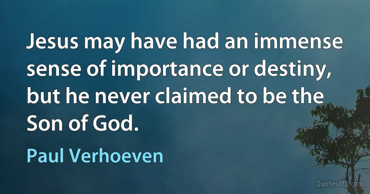 Jesus may have had an immense sense of importance or destiny, but he never claimed to be the Son of God. (Paul Verhoeven)