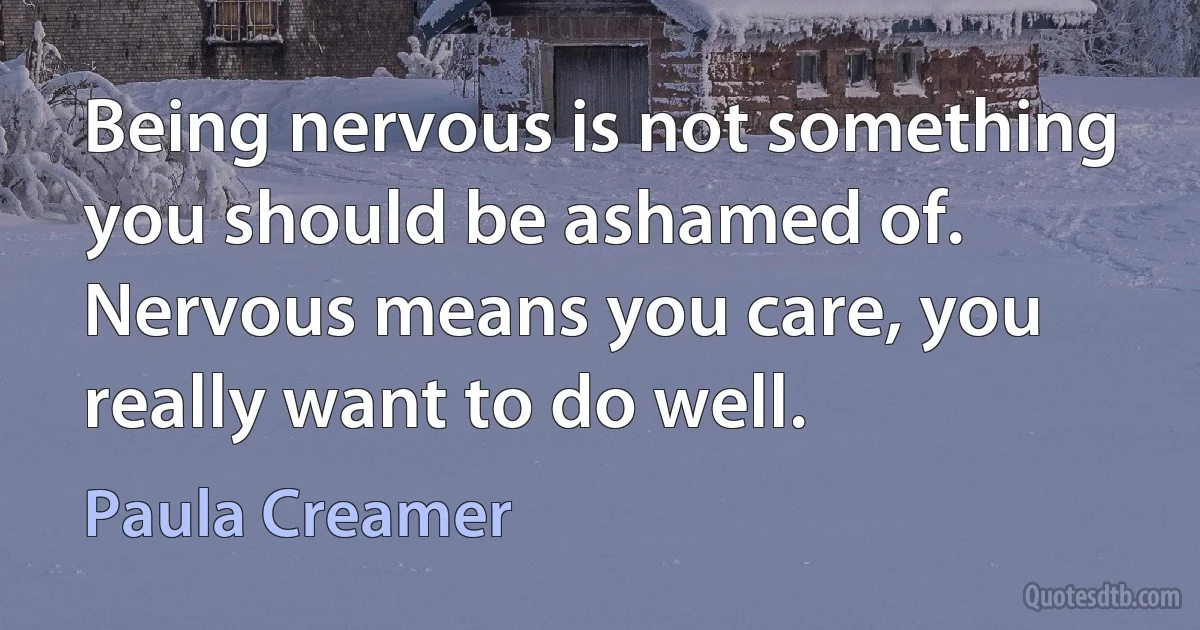 Being nervous is not something you should be ashamed of. Nervous means you care, you really want to do well. (Paula Creamer)